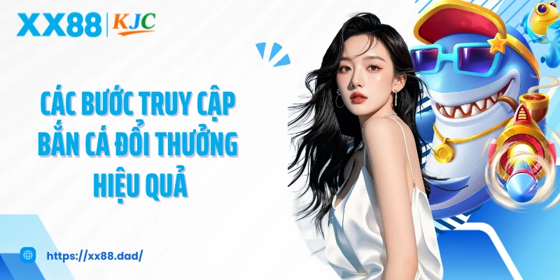 Các bước truy cập bắn cá đổi thưởng hiệu quả