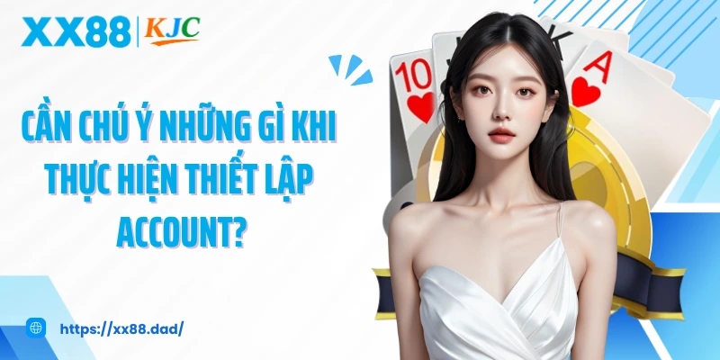 Cần chú ý những gì khi thực hiện thiết lập account?