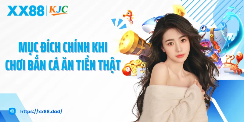 Mục đích chính khi chơi bắn cá ăn tiền thật 