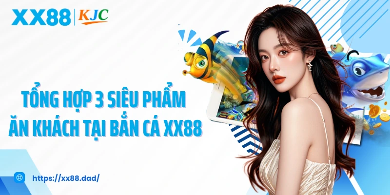 Tổng hợp 3 siêu phẩm ăn khách tại bắn cá XX88